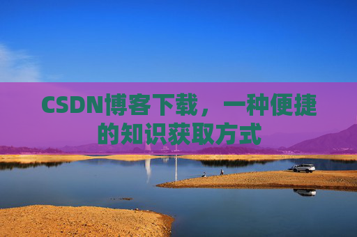 CSDN博客下载，一种便捷的知识获取方式